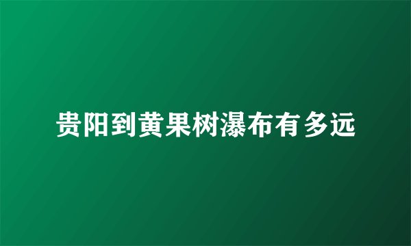 贵阳到黄果树瀑布有多远
