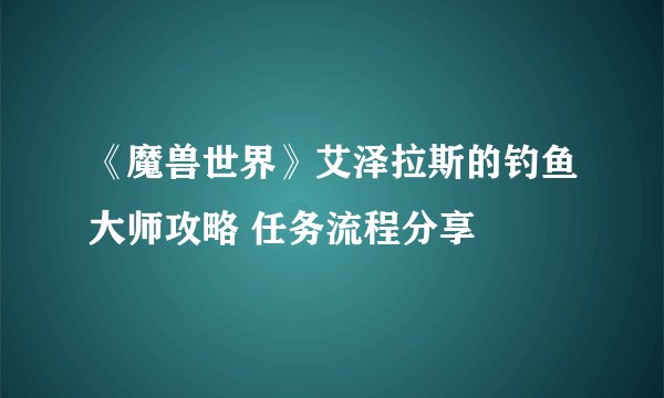《魔兽世界》艾泽拉斯的钓鱼大师攻略 任务流程分享