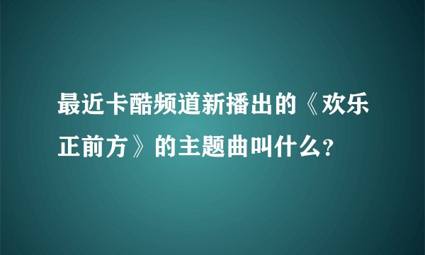 最近卡酷频道新播出的《欢乐正前方》的主题曲叫什么？