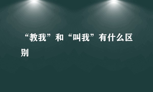 “教我”和“叫我”有什么区别