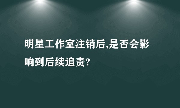 明星工作室注销后,是否会影响到后续追责?