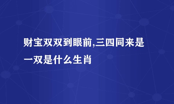 财宝双双到眼前,三四同来是一双是什么生肖