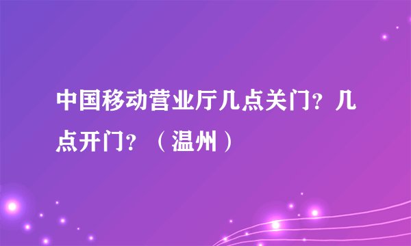 中国移动营业厅几点关门？几点开门？（温州）