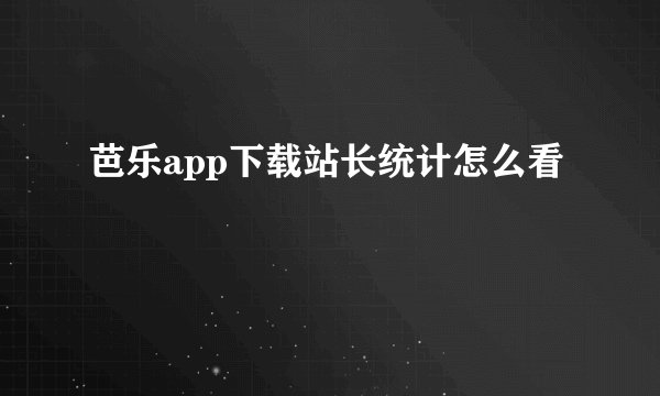 芭乐app下载站长统计怎么看