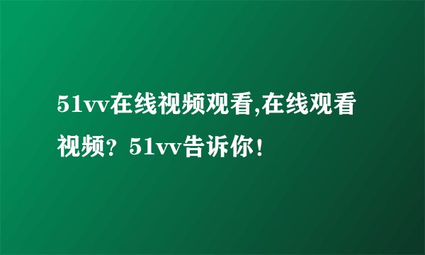 51vv在线视频观看,在线观看视频?51vv告诉你!