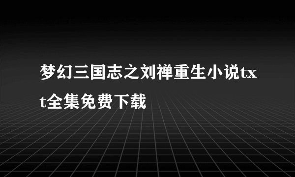 梦幻三国志之刘禅重生小说txt全集免费下载