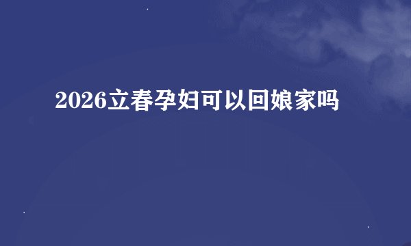 2026立春孕妇可以回娘家吗