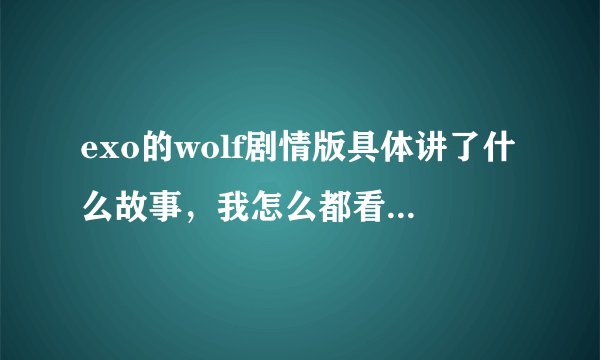 exo的wolf剧情版具体讲了什么故事，我怎么都看不懂？ 求详解