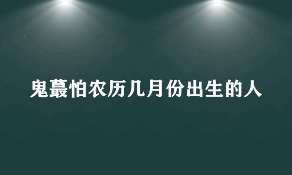 鬼蕞怕农历几月份出生的人