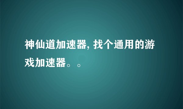 神仙道加速器, 找个通用的游戏加速器。。