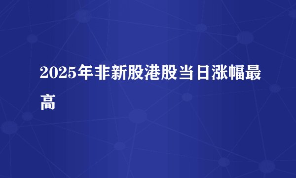 2025年非新股港股当日涨幅最高