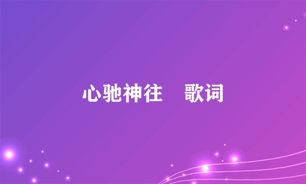 心驰神往 歌词