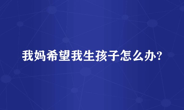 我妈希望我生孩子怎么办?