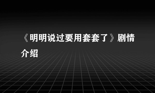 《明明说过要用套套了》剧情介绍