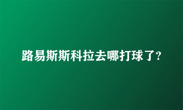 路易斯斯科拉去哪打球了?