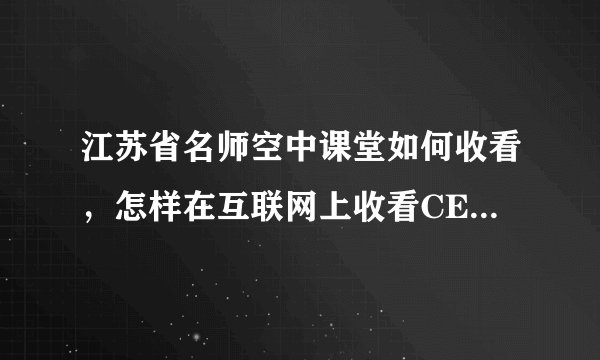 江苏省名师空中课堂如何收看，怎样在互联网上收看CETV空中课堂节目