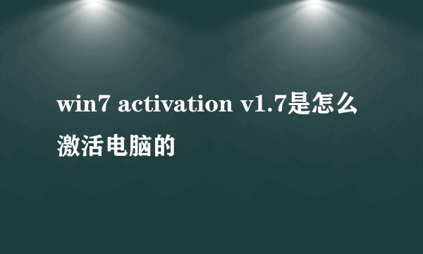 win7 activation v1.7是怎么激活电脑的