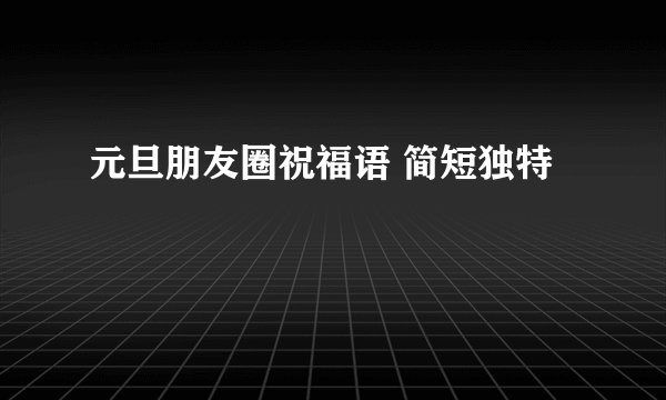 元旦朋友圈祝福语 简短独特