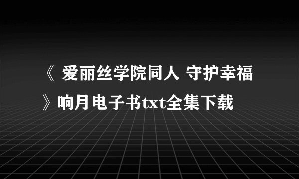 《 爱丽丝学院同人 守护幸福》响月电子书txt全集下载