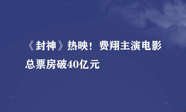 《封神》热映！费翔主演电影总票房破40亿元