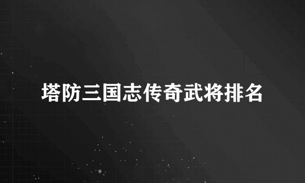 塔防三国志传奇武将排名
