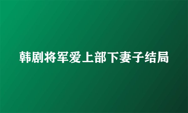 韩剧将军爱上部下妻子结局