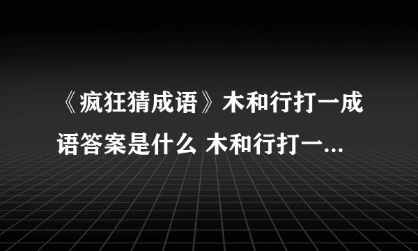 《疯狂猜成语》木和行打一成语答案是什么 木和行打一成语答案介绍