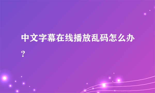 中文字幕在线播放乱码怎么办？