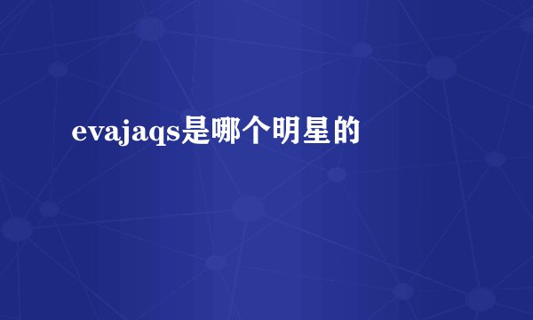 evajaqs是哪个明星的