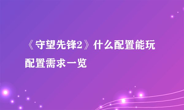 《守望先锋2》什么配置能玩 配置需求一览