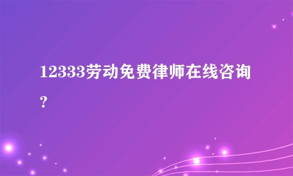 12333劳动免费律师在线咨询?