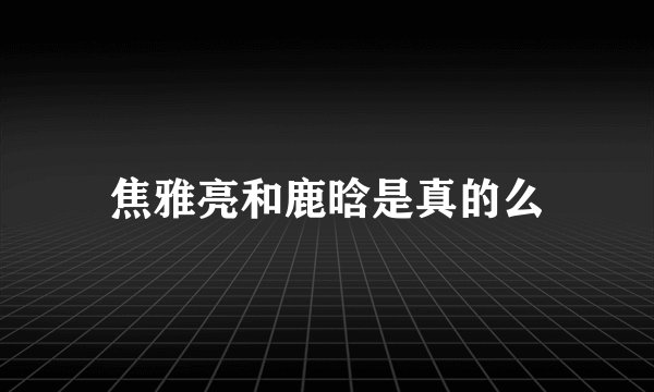 焦雅亮和鹿晗是真的么