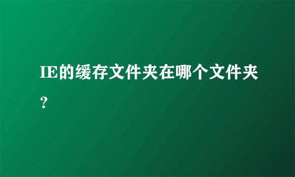 IE的缓存文件夹在哪个文件夹？