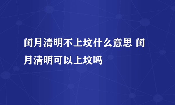 闰月清明不上坟什么意思 闰月清明可以上坟吗