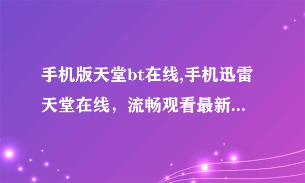 手机版天堂bt在线,手机迅雷天堂在线，流畅观看最新BT资源