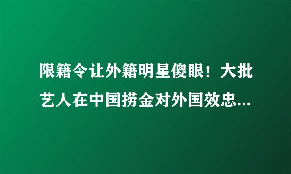 限籍令让外籍明星傻眼！大批艺人在中国捞金对外国效忠不复存在