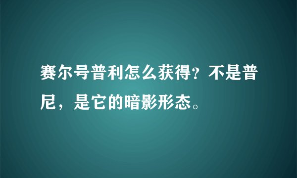 赛尔号普利怎么获得？不是普尼，是它的暗影形态。