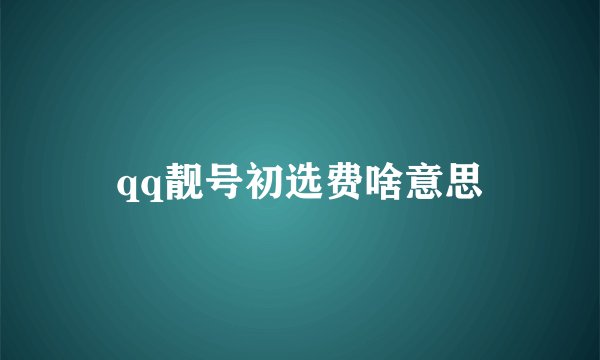 qq靓号初选费啥意思