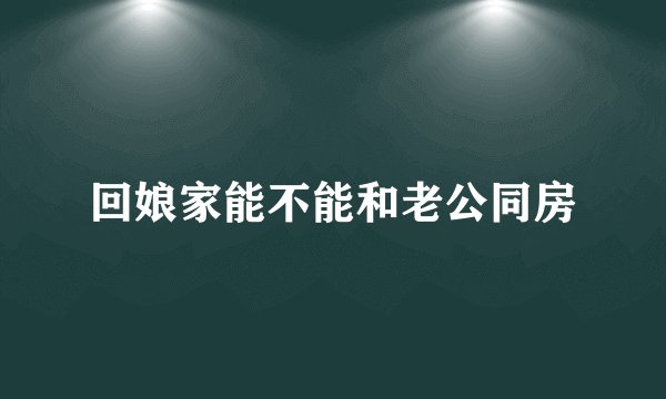 回娘家能不能和老公同房