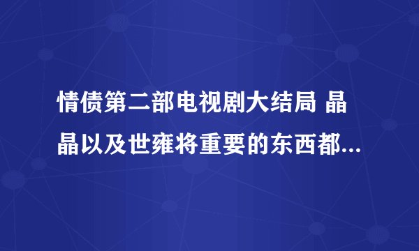 情债第二部电视剧大结局 晶晶以及世雍将重要的东西都交给冷冰
