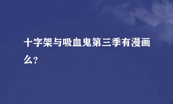 十字架与吸血鬼第三季有漫画么？