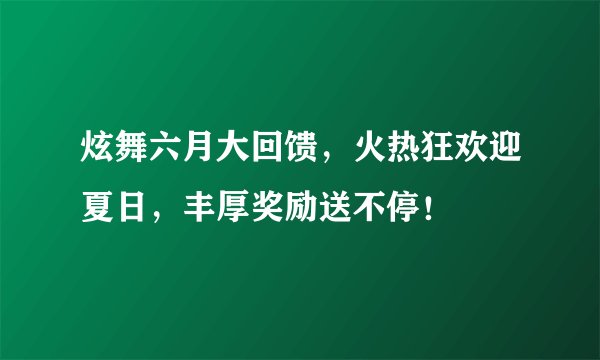 炫舞六月大回馈，火热狂欢迎夏日，丰厚奖励送不停！