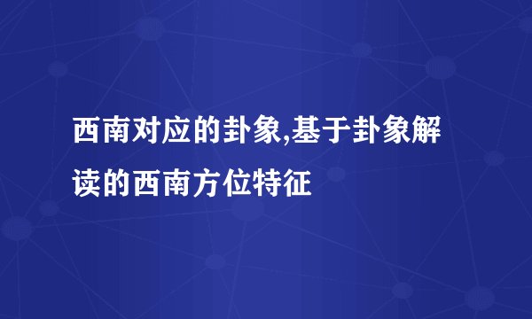 西南对应的卦象,基于卦象解读的西南方位特征