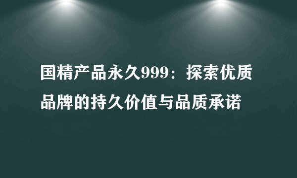 国精产品永久999：探索优质品牌的持久价值与品质承诺