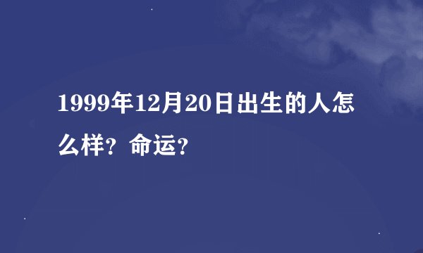 1999年12月20日出生的人怎么样？命运？