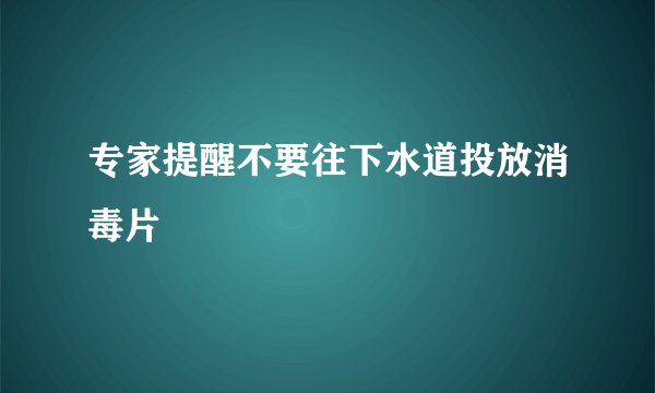 专家提醒不要往下水道投放消毒片