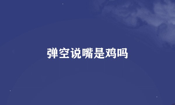弹空说嘴是鸡吗