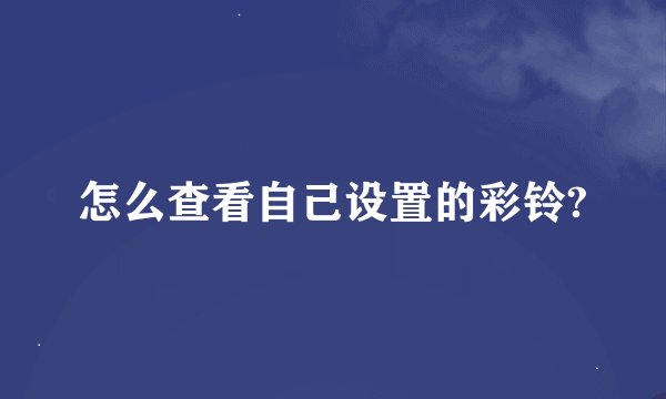 怎么查看自己设置的彩铃?