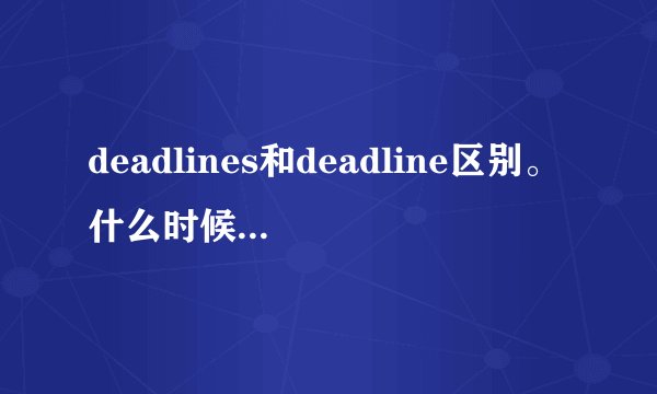 deadlines和deadline区别。什么时候用deadlines什么时候用...
