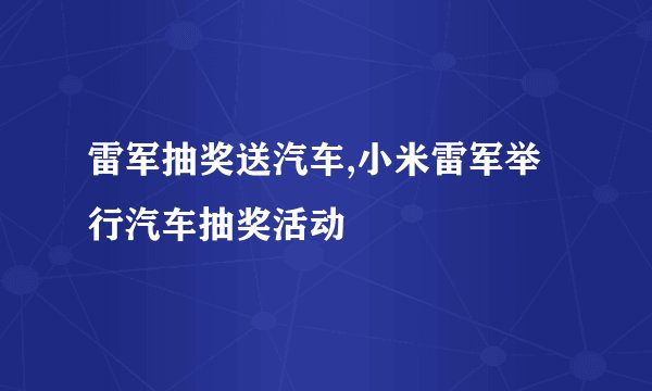 雷军抽奖送汽车,小米雷军举行汽车抽奖活动